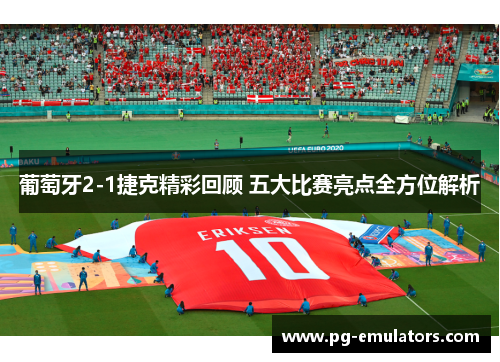 葡萄牙2-1捷克精彩回顾 五大比赛亮点全方位解析