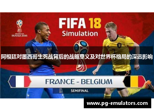 阿根廷对墨西哥生死战背后的战略意义及对世界杯格局的深远影响