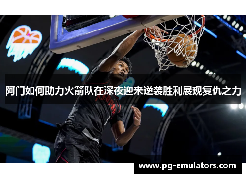 阿门如何助力火箭队在深夜迎来逆袭胜利展现复仇之力